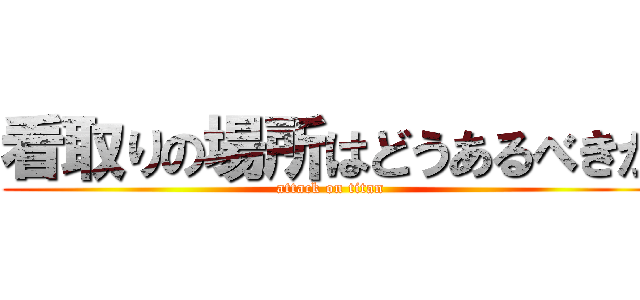 看取りの場所はどうあるべきか (attack on titan)