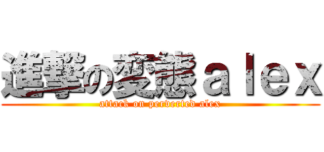 進撃の変態ａｌｅｘ (attack on perverted alex)
