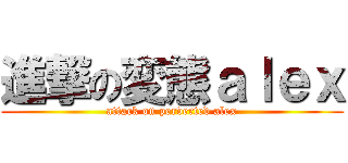 進撃の変態ａｌｅｘ (attack on perverted alex)