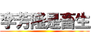 李芳隆是畜生 ()