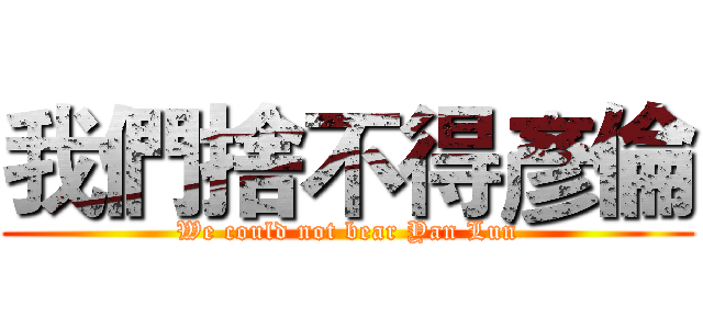 我們捨不得彥倫 (We could not bear Yan Lun)