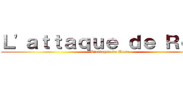 Ｌ'ａｔｔａｑｕｅ ｄｅ Ｒｏｓｅ (L'attaque de Rose)