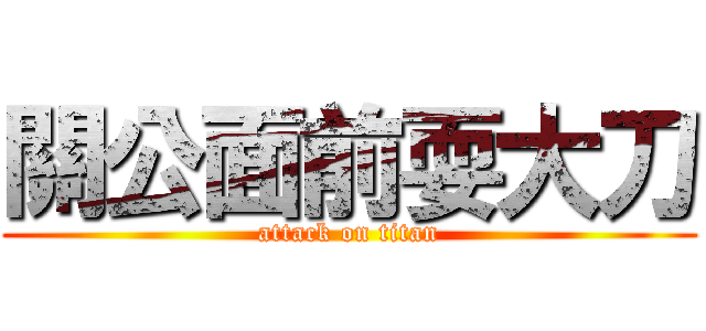 關公面前耍大刀 (attack on titan)