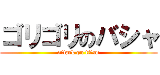 ゴリゴリのバシャ (attack on titan)