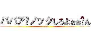 ババア⤴ノックしろよぉぉ⤵ん (om.om)