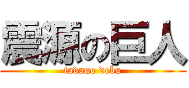 震源の巨人 (tadano debu)