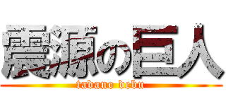 震源の巨人 (tadano debu)