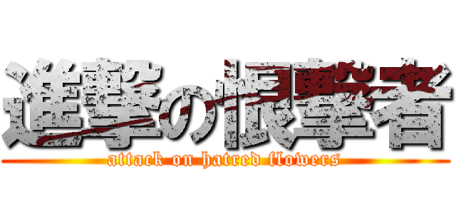進撃の恨撃者 (attack on hatred flowers)