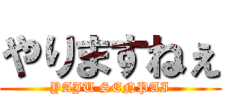 やりますねぇ (YAJU SENPAI)