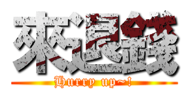 來退錢 (Hurry up~!)