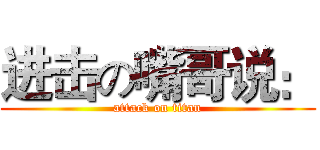 进击の嘴哥说： (attack on titan)