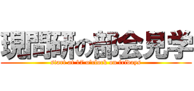 現問研の部会見学 (start at 17 o'clock on fridays)