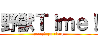 野獣Ｔｉｍｅ！ (attack on titan)