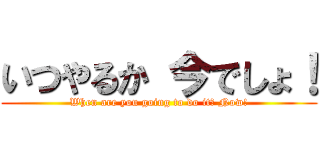 いつやるか 今でしょ！ (When are you going to do it? Now!)