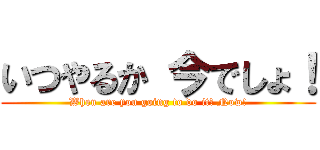 いつやるか 今でしょ！ (When are you going to do it? Now!)