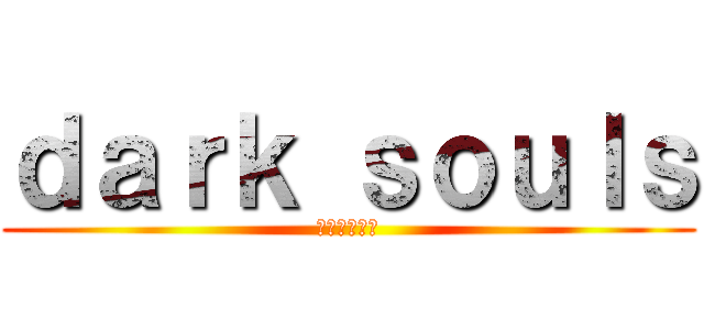 ｄａｒｋ ｓｏｕｌｓ (ダークソウル)