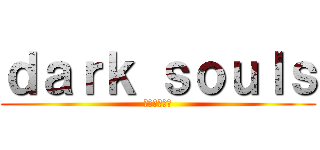 ｄａｒｋ ｓｏｕｌｓ (ダークソウル)