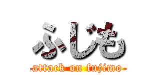 ふじも (attack on fujimo)