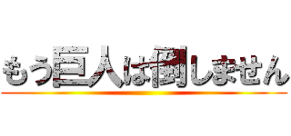 もう巨人は倒しません ()