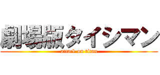 劇場版タイシマン (attack on titan)