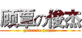 顾覃の俊杰 (gutan de junjie )