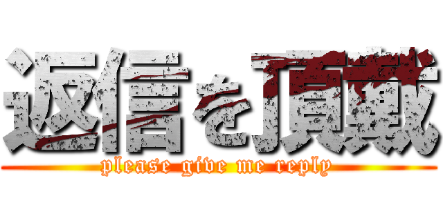 返信を頂戴 (please give me reply)