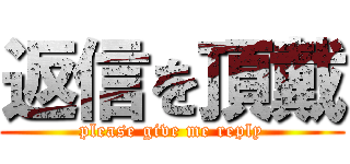 返信を頂戴 (please give me reply)