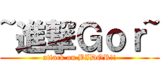 ~進撃Ｇｏｒ~ (attack on BIDOR!!)