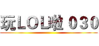 玩ＬＯＬ啦 ０３０ ()