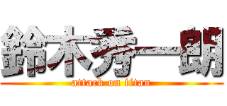 鈴木秀一朗 (attack on titan)