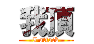 我頂 (I attack)