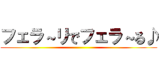 フェラ～リでフェラ～る♪ ()