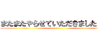 またまたやらせていただきましたァん！ ()