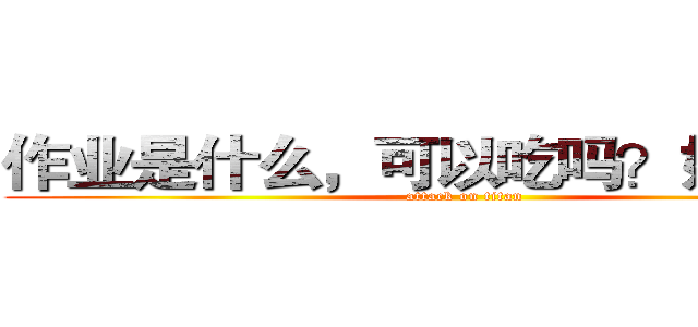 作业是什么，可以吃吗？好吃吗？ (attack on titan)