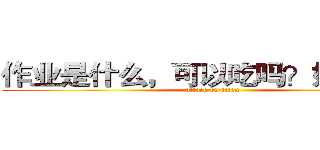 作业是什么，可以吃吗？好吃吗？ (attack on titan)