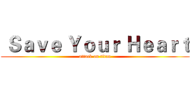  Ｓａｖｅ Ｙｏｕｒ Ｈｅａｒｔ (attack on titan)
