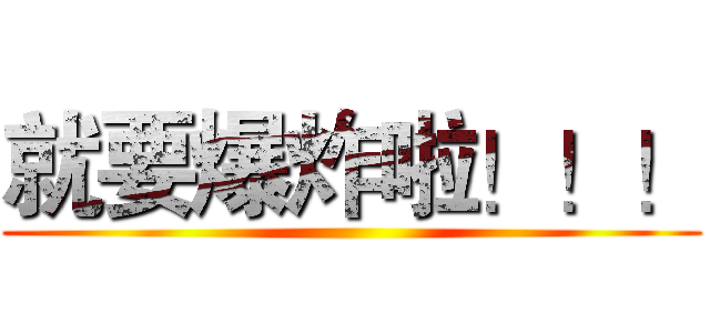 就要爆炸啦！！！ ()
