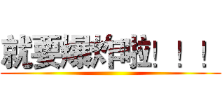 就要爆炸啦！！！ ()
