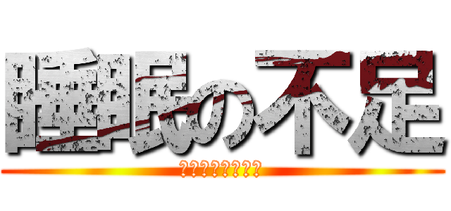 睡眠の不足 (マジ寝てないわー)