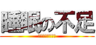 睡眠の不足 (マジ寝てないわー)