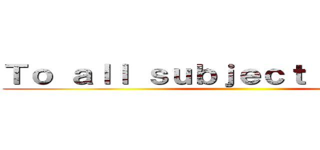 Ｔｏ ａｌｌ ｓｕｂｊｅｃｔ ｏｆ ｙｍｉｒ ()