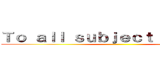 Ｔｏ ａｌｌ ｓｕｂｊｅｃｔ ｏｆ ｙｍｉｒ ()