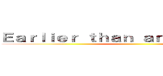 Ｅａｒｌｉｅｒ ｔｈａｎ ａｎｙｏｎｅ ｅｌｓｅ ()