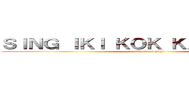 ＳＩＮＧ ＩＫＩ ＫＯＫ ＫＡＹＡＫ ＪＩＮ (attack on zaqi)