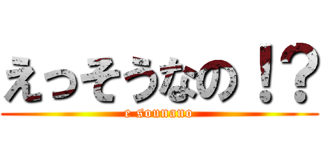 えっそうなの！？ (e sounano)