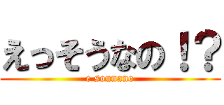 えっそうなの！？ (e sounano)