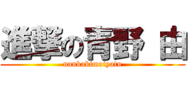 進撃の青野 由 (nankakimoiyatu)