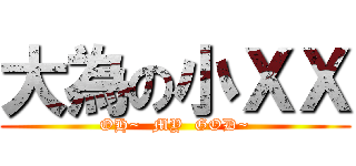 大為の小ＸＸ (OH~  MY  GOD~)