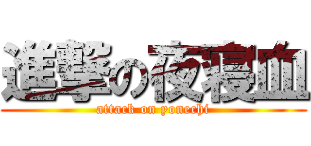 進撃の夜寝血 (attack on yonechi)
