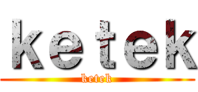 ｋｅｔｅｋ (ketek)